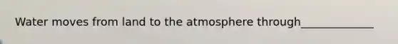 Water moves from land to the atmosphere through_____________