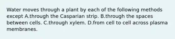 Water moves through a plant by each of the following methods except A.through the Casparian strip. B.through the spaces between cells. C.through xylem. D.from cell to cell across plasma membranes.