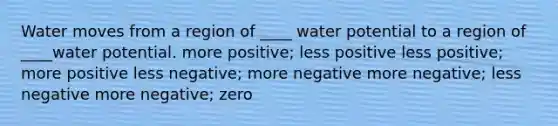 Water moves from a region of ____ water potential to a region of ____water potential. more positive; less positive less positive; more positive less negative; more negative more negative; less negative more negative; zero