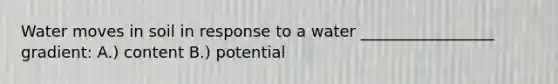 Water moves in soil in response to a water _________________ gradient: A.) content B.) potential