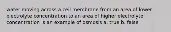 water moving across a cell membrane from an area of lower electrolyte concentration to an area of higher electrolyte concentration is an example of osmosis a. true b. false