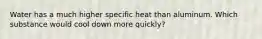 Water has a much higher specific heat than aluminum. Which substance would cool down more quickly?
