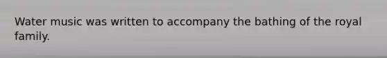 Water music was written to accompany the bathing of the royal family.