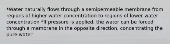 *Water naturally flows through a semipermeable membrane from regions of higher water concentration to regions of lower water concentration *If pressure is applied, the water can be forced through a membrane in the opposite direction, concentrating the pure water