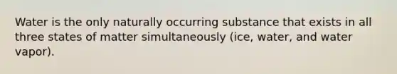 Water is the only naturally occurring substance that exists in all three states of matter simultaneously (ice, water, and water vapor).