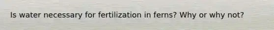 Is water necessary for fertilization in ferns? Why or why not?