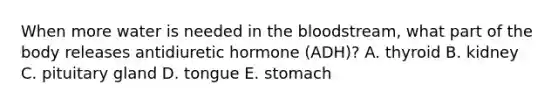 When more water is needed in the bloodstream, what part of the body releases antidiuretic hormone (ADH)? A. thyroid B. kidney C. pituitary gland D. tongue E. stomach