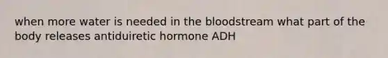 when more water is needed in the bloodstream what part of the body releases antiduiretic hormone ADH