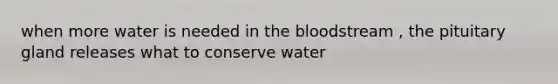 when more water is needed in the bloodstream , the pituitary gland releases what to conserve water