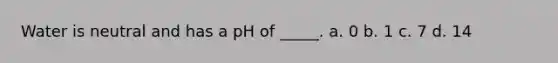 Water is neutral and has a pH of _____. a. 0 b. 1 c. 7 d. 14