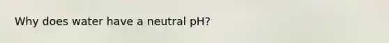 Why does water have a neutral pH?