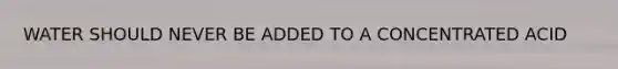 WATER SHOULD NEVER BE ADDED TO A CONCENTRATED ACID