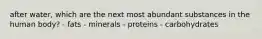 after water, which are the next most abundant substances in the human body? - fats - minerals - proteins - carbohydrates