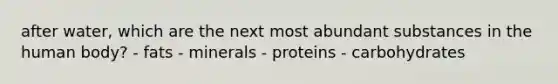 after water, which are the next most abundant substances in the human body? - fats - minerals - proteins - carbohydrates