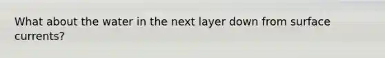 What about the water in the next layer down from surface currents?