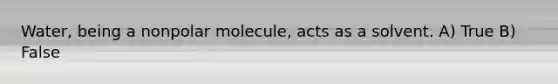 Water, being a nonpolar molecule, acts as a solvent. A) True B) False