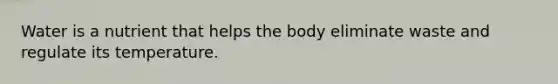 Water is a nutrient that helps the body eliminate waste and regulate its temperature.