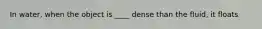 In water, when the object is ____ dense than the fluid, it floats