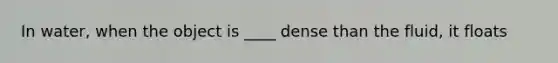 In water, when the object is ____ dense than the fluid, it floats