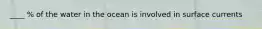 ____ % of the water in the ocean is involved in surface currents