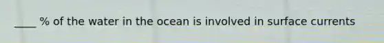 ____ % of the water in the ocean is involved in surface currents