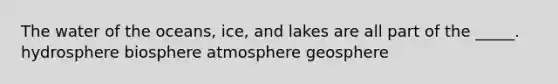 The water of the oceans, ice, and lakes are all part of the _____. hydrosphere biosphere atmosphere geosphere