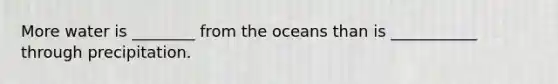 More water is ________ from the oceans than is ___________ through precipitation.