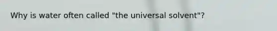 Why is water often called "the universal solvent"?