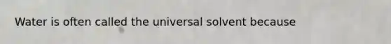 Water is often called the universal solvent because