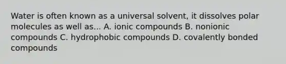 Water is often known as a universal solvent, it dissolves polar molecules as well as... A. ionic compounds B. nonionic compounds C. hydrophobic compounds D. covalently bonded compounds