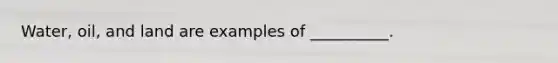 Water, oil, and land are examples of __________.