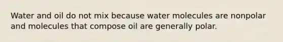 Water and oil do not mix because water molecules are nonpolar and molecules that compose oil are generally polar.