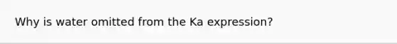 Why is water omitted from the Ka expression?