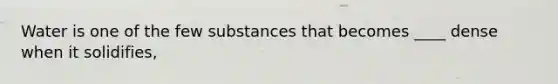 Water is one of the few substances that becomes ____ dense when it solidifies,