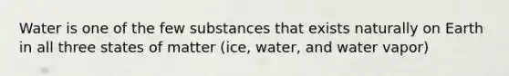 Water is one of the few substances that exists naturally on Earth in all three states of matter (ice, water, and water vapor)