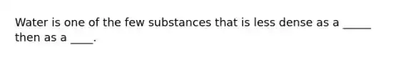 Water is one of the few substances that is less dense as a _____ then as a ____.