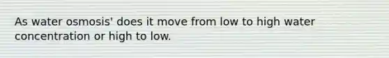 As water osmosis' does it move from low to high water concentration or high to low.