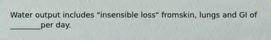 Water output includes "insensible loss" fromskin, lungs and GI of ________per day.