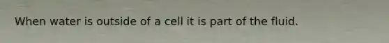 When water is outside of a cell it is part of the fluid.