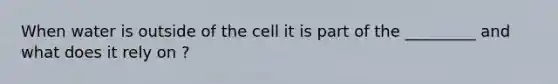 When water is outside of the cell it is part of the _________ and what does it rely on ?