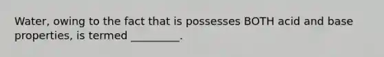 Water, owing to the fact that is possesses BOTH acid and base properties, is termed _________.