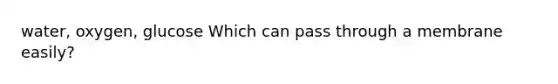 water, oxygen, glucose Which can pass through a membrane easily?