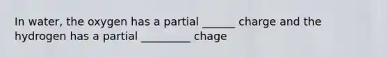 In water, the oxygen has a partial ______ charge and the hydrogen has a partial _________ chage