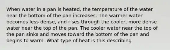 When water in a pan is heated, the temperature of the water near the bottom of the pan increases. The warmer water becomes less dense, and rises through the cooler, more dense water near the top of the pan. The cooler water near the top of the pan sinks and moves toward the bottom of the pan and begins to warm. What type of heat is this describing