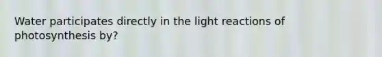 Water participates directly in the <a href='https://www.questionai.com/knowledge/kSUoWrrvoC-light-reactions' class='anchor-knowledge'>light reactions</a> of photosynthesis by?