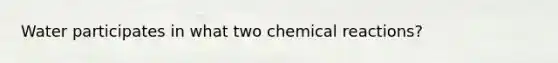 Water participates in what two chemical reactions?