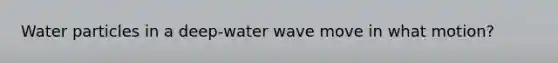 Water particles in a deep-water wave move in what motion?