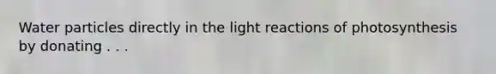 Water particles directly in the light reactions of photosynthesis by donating . . .