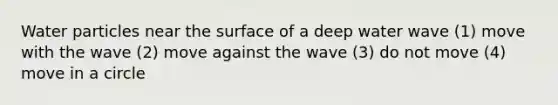 Water particles near the surface of a deep water wave (1) move with the wave (2) move against the wave (3) do not move (4) move in a circle