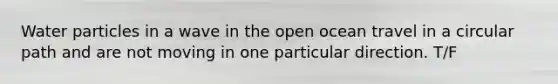 Water particles in a wave in the open ocean travel in a circular path and are not moving in one particular direction. T/F
